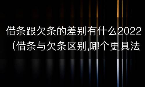 借条跟欠条的差别有什么2022（借条与欠条区别,哪个更具法律）