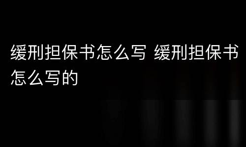 缓刑担保书怎么写 缓刑担保书怎么写的