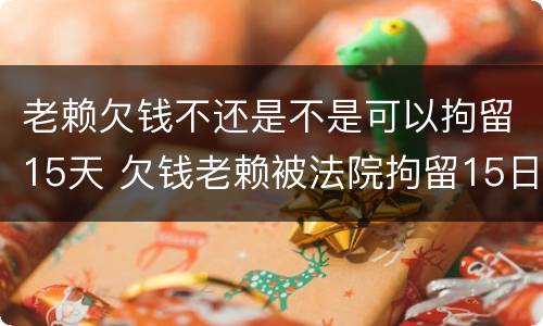 老赖欠钱不还是不是可以拘留15天 欠钱老赖被法院拘留15日后会怎样
