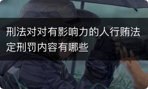 刑法对对有影响力的人行贿法定刑罚内容有哪些