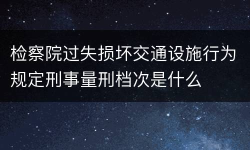 检察院过失损坏交通设施行为规定刑事量刑档次是什么