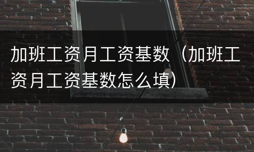 加班工资月工资基数（加班工资月工资基数怎么填）