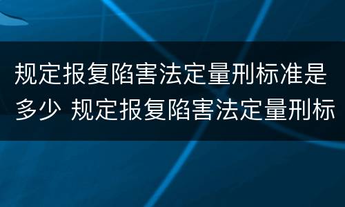 规定报复陷害法定量刑标准是多少 规定报复陷害法定量刑标准是多少