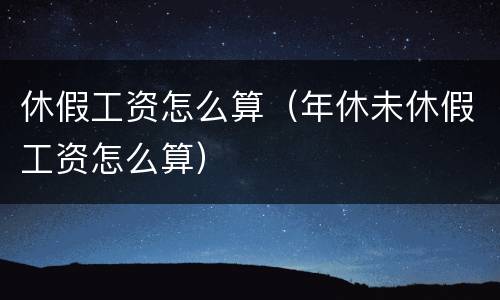 休假工资怎么算(年休未休假工资怎么算) 休假工资怎么算(年休未休假工资怎么算)