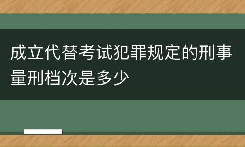 成立代替考试犯罪规定的刑事量刑档次是多少