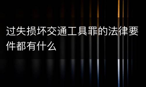 过失损坏交通工具罪的法律要件都有什么