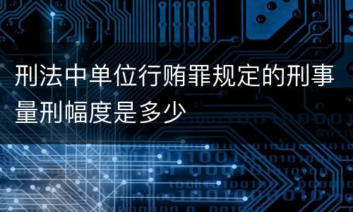 刑法中单位行贿罪规定的刑事量刑幅度是多少