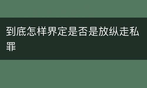 到底怎样界定是否是放纵走私罪