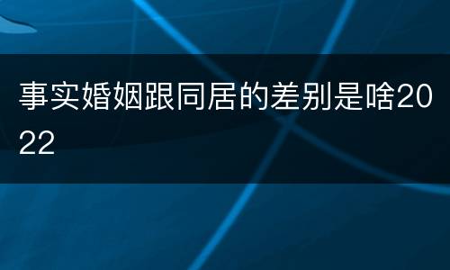 事实婚姻跟同居的差别是啥2022