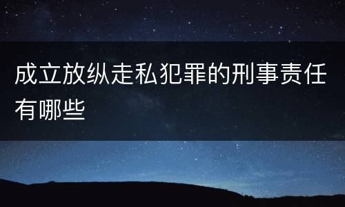 成立放纵走私犯罪的刑事责任有哪些
