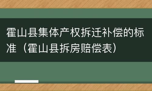 霍山县集体产权拆迁补偿的标准（霍山县拆房赔偿表）