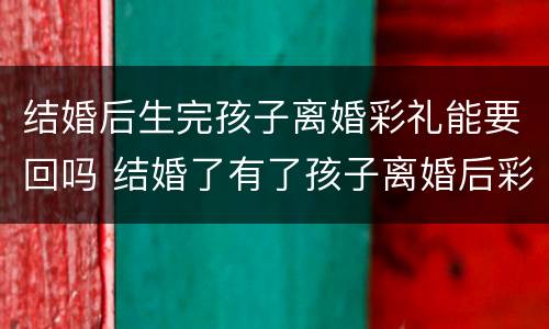 结婚后生完孩子离婚彩礼能要回吗 结婚了有了孩子离婚后彩礼可以要回吗