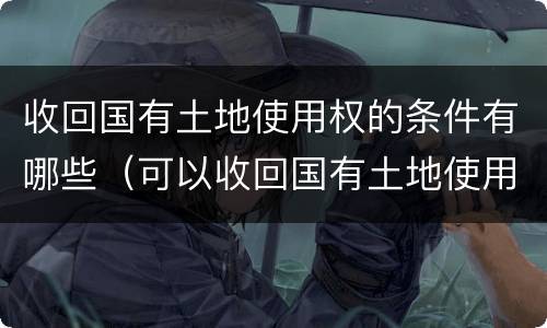 收回国有土地使用权的条件有哪些（可以收回国有土地使用权的情形有哪些）