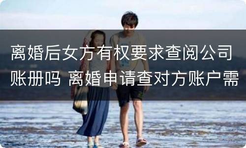 离婚后女方有权要求查阅公司账册吗 离婚申请查对方账户需要提供什么信息