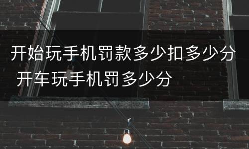 开始玩手机罚款多少扣多少分 开车玩手机罚多少分