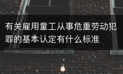 有关雇用童工从事危重劳动犯罪的基本认定有什么标准