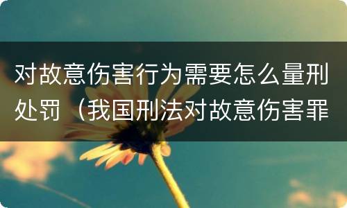 对故意伤害行为需要怎么量刑处罚（我国刑法对故意伤害罪的处罚是如何规定的）