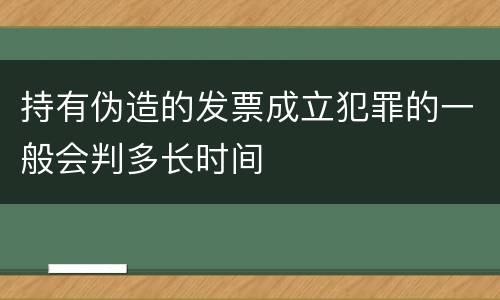 持有伪造的发票成立犯罪的一般会判多长时间