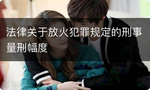 法律关于放火犯罪规定的刑事量刑幅度