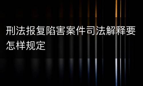 刑法报复陷害案件司法解释要怎样规定
