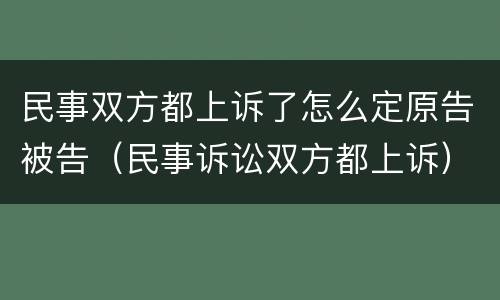 民事双方都上诉了怎么定原告被告（民事诉讼双方都上诉）