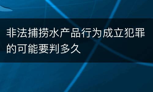 非法捕捞水产品行为成立犯罪的可能要判多久