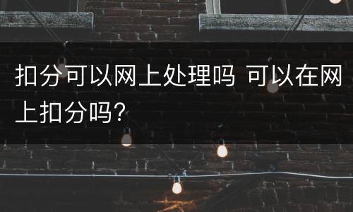 扣分可以网上处理吗 可以在网上扣分吗?