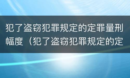 犯了盗窃犯罪规定的定罪量刑幅度（犯了盗窃犯罪规定的定罪量刑幅度大吗）