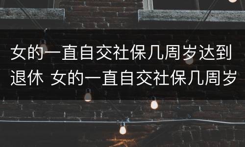 女的一直自交社保几周岁达到退休 女的一直自交社保几周岁达到退休的标准