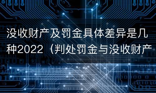 没收财产及罚金具体差异是几种2022（判处罚金与没收财产可以并罚吗）