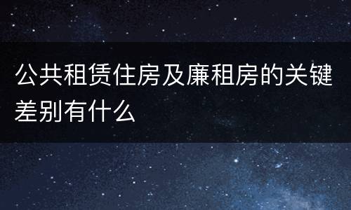公共租赁住房及廉租房的关键差别有什么