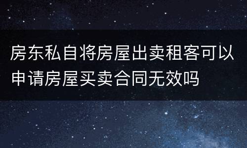 房东私自将房屋出卖租客可以申请房屋买卖合同无效吗