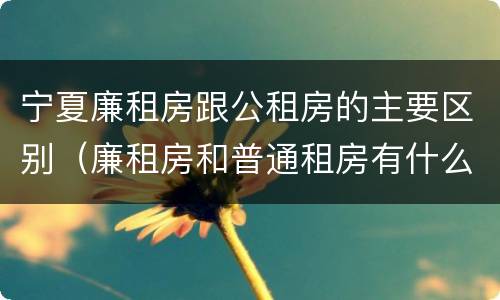 宁夏廉租房跟公租房的主要区别（廉租房和普通租房有什么区别）