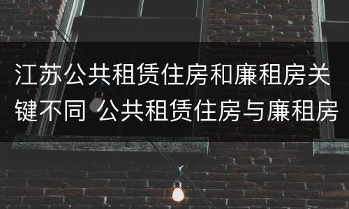 江苏公共租赁住房和廉租房关键不同 公共租赁住房与廉租房的区别