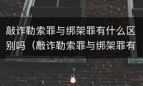 敲诈勒索罪与绑架罪有什么区别吗（敲诈勒索罪与绑架罪有什么区别吗判几年）