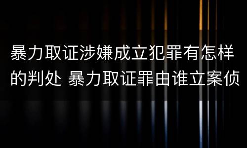 暴力取证涉嫌成立犯罪有怎样的判处 暴力取证罪由谁立案侦查
