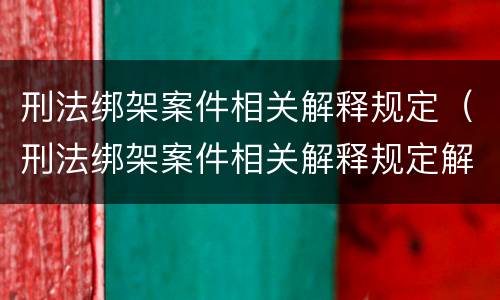 刑法绑架案件相关解释规定（刑法绑架案件相关解释规定解读）
