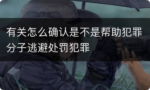 有关怎么确认是不是帮助犯罪分子逃避处罚犯罪