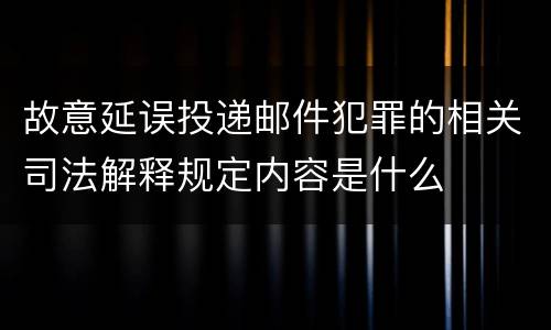 故意延误投递邮件犯罪的相关司法解释规定内容是什么