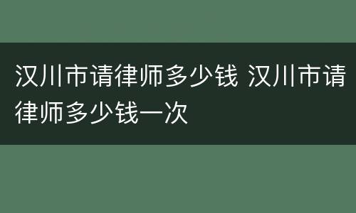 汉川市请律师多少钱 汉川市请律师多少钱一次