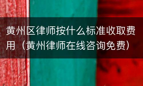 黄州区律师按什么标准收取费用（黄州律师在线咨询免费）