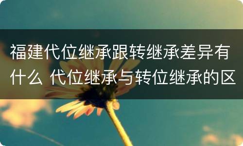 福建代位继承跟转继承差异有什么 代位继承与转位继承的区别?