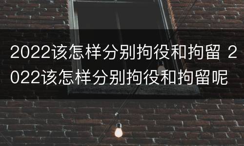 2022该怎样分别拘役和拘留 2022该怎样分别拘役和拘留呢