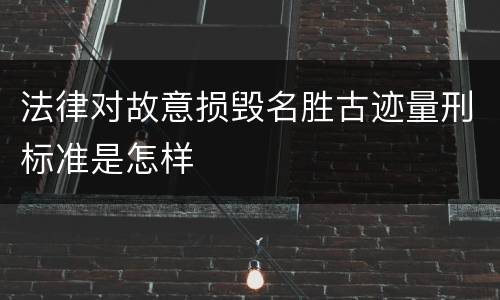 法律对故意损毁名胜古迹量刑标准是怎样
