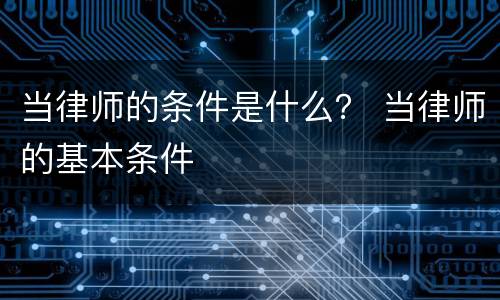 当律师的条件是什么？ 当律师的基本条件