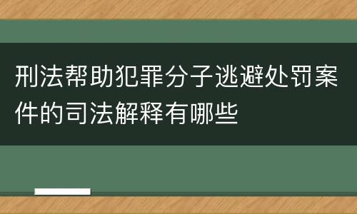 刑法帮助犯罪分子逃避处罚案件的司法解释有哪些