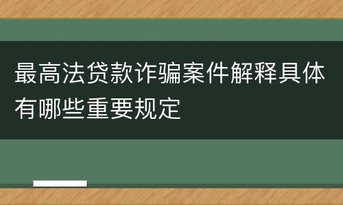 最高法贷款诈骗案件解释具体有哪些重要规定