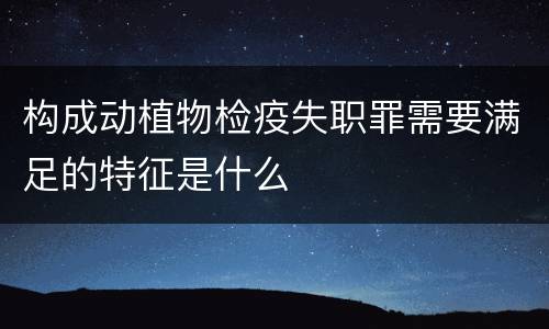 构成动植物检疫失职罪需要满足的特征是什么