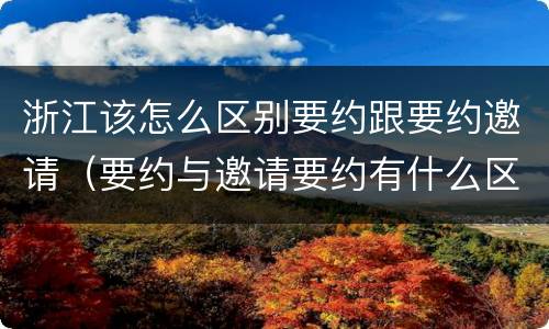 浙江该怎么区别要约跟要约邀请（要约与邀请要约有什么区别）