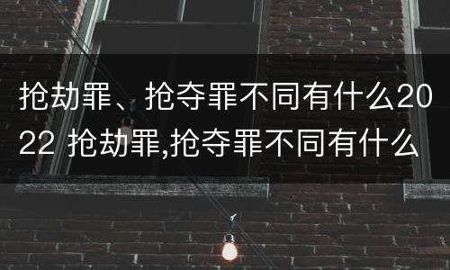 抢劫罪、抢夺罪不同有什么2022 抢劫罪,抢夺罪不同有什么2022规定